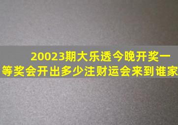 20023期大乐透今晚开奖,一等奖会开出多少注,财运会来到谁家