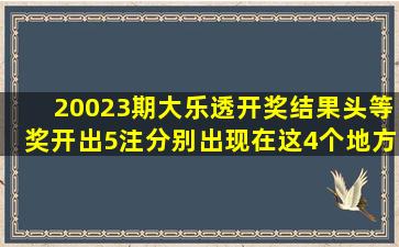 20023期大乐透开奖结果,头等奖开出5注,分别出现在这4个地方!