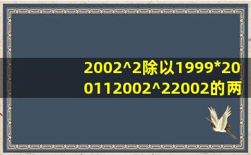 2002^2除以1999*200112002^2(2002的两次方)—————...