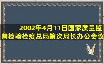 2002年4月11日国家质量监督检验检疫总局第()次局长办公会议审议...