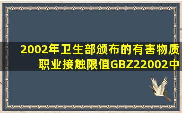 2002年卫生部颁布的有害物质职业接触限值GBZ22002中工作场所...