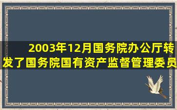 2003年12月,国务院办公厅转发了国务院国有资产监督管理委员会《...