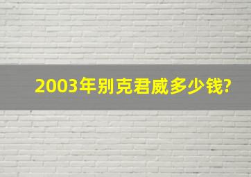 2003年别克君威多少钱?