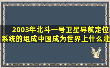 2003年北斗一号卫星导航定位系统的组成中国成为世界上什么建立...