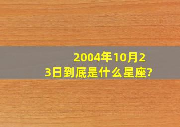 2004年10月23日到底是什么星座?