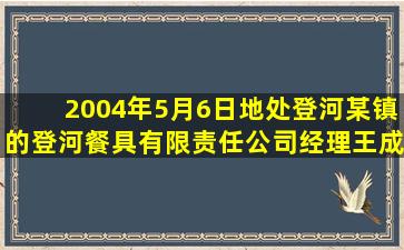 2004年5月6日,地处登河某镇的登河餐具有限责任公司经理王成专程到...