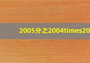 2005分之2004×2003