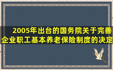 2005年出台的《国务院关于完善企业职工基本养老保险制度的决定》(...