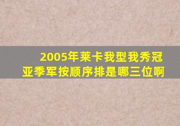 2005年莱卡我型我秀冠亚季军按顺序排是哪三位啊