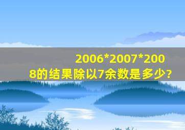 2006*2007*2008的结果除以7余数是多少?