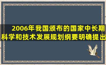 2006年我国颁布的《国家中长期科学和技术发展规划纲要》明确提出,...