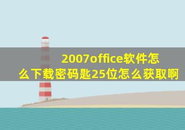 2007office软件怎么下载密码匙25位怎么获取啊