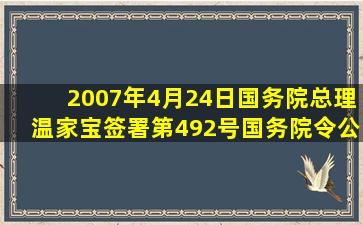 2007年4月24日,国务院总理温家宝签署第492号国务院令,公布《中华...