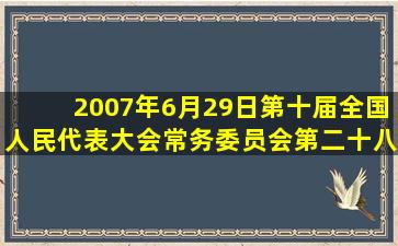 2007年6月29日第十届全国人民代表大会常务委员会第二十八次会议...