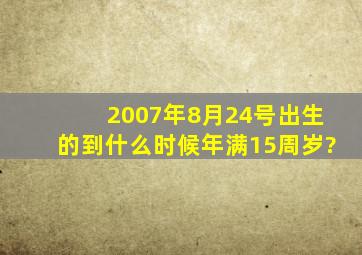 2007年8月24号出生的到什么时候年满15周岁?