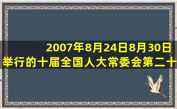 2007年8月24日8月30日举行的十届全国人大常委会第二十九次会议...