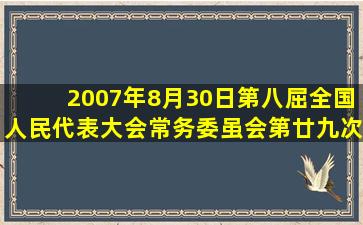 2007年8月30日第八屈全国人民代表大会常务委虽会第廿九次会议通过