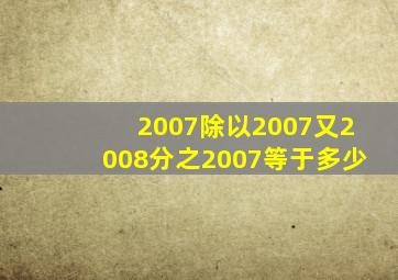 2007除以2007又2008分之2007等于多少