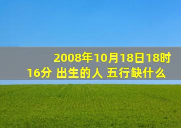 2008年10月18日18时16分 出生的人 五行缺什么