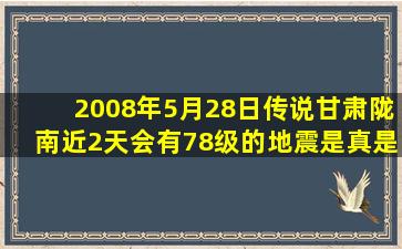 2008年5月28日传说甘肃陇南近2天会有78级的地震是真是假??