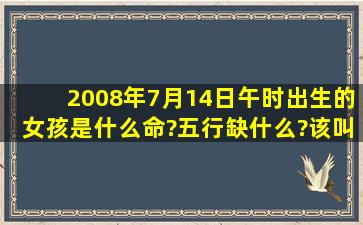 2008年7月14日午时出生的女孩是什么命?五行缺什么?该叫什么名字好...