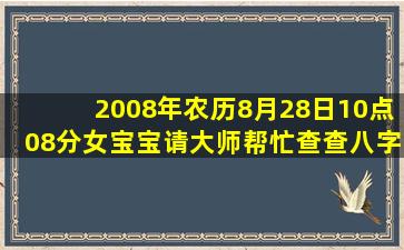 2008年农历8月28日,10点08分女宝宝请大师帮忙查查八字如何起名,姓...