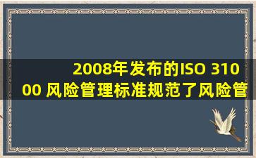 2008年发布的ISO 31000 风险管理标准,规范了风险管理的原则、框架...