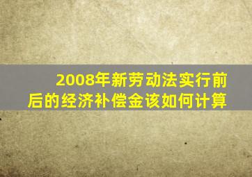 2008年新劳动法实行前后的经济补偿金,该如何计算 