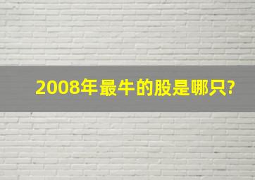 2008年最牛的股是哪只?