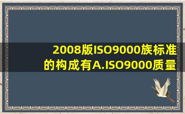 2008版ISO9000族标准的构成有()。A.ISO9000《质量管理和质量保证...