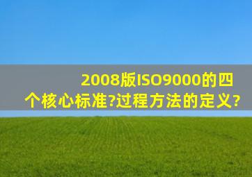 2008版ISO9000的四个核心标准?过程方法的定义?