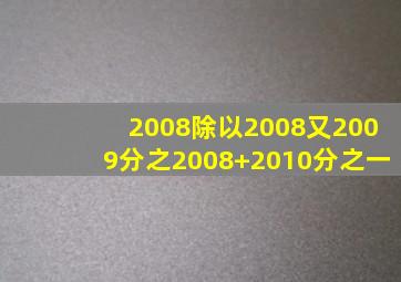 2008除以2008又2009分之2008+2010分之一