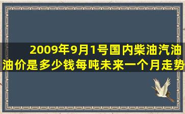 2009年9月1号国内柴油汽油油价是多少钱每吨,未来一个月走势如何