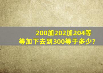 200加202加204等等加下去到300等于多少?