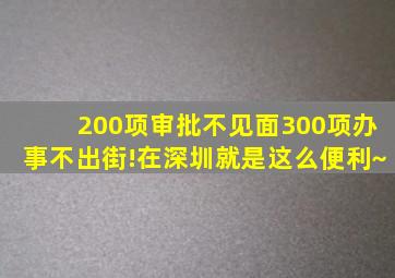 200项审批不见面,300项办事不出街!在深圳就是这么便利~