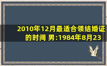 2010年12月最适合领结婚证的时间 男:1984年8月23日(阴历) 属鼠 女:...