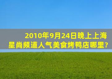 2010年9月24日晚上上海星尚频道人气美食烤鸭店哪里?