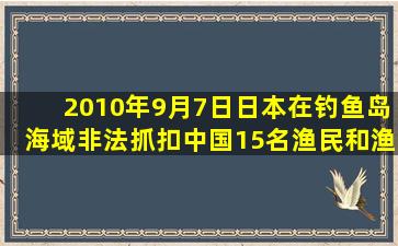 2010年9月7日,日本在钓鱼岛海域非法抓扣中国15名渔民和渔船,中国...