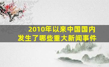 2010年以来中国国内发生了哪些重大新闻事件