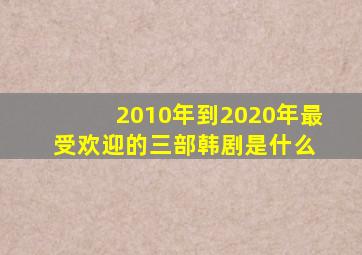 2010年到2020年最受欢迎的三部韩剧是什么 