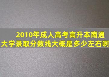 2010年成人高考高升本南通大学录取分数线大概是多少左右啊