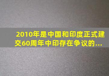 2010年是中国和印度正式建交60周年。中印存在争议的...