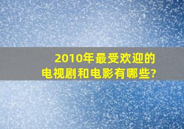 2010年最受欢迎的电视剧和电影有哪些?