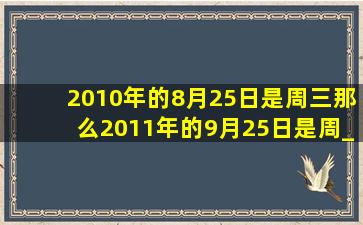 2010年的8月25日是周三,那么2011年的9月25日是周______.