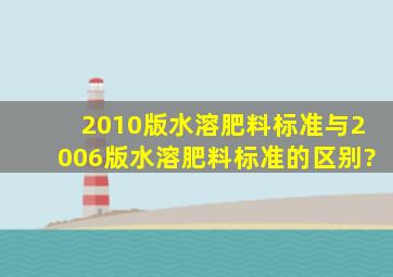 2010版水溶肥料标准与2006版水溶肥料标准的区别?