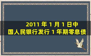 2011 年 1 月 1 日,中国人民银行发行 1 年期零息债券,每张面值为 100 ...