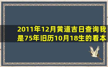 2011年12月黄道吉日查询我是75年旧历10月18生的看本月哪个日子...