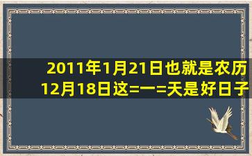 2011年1月21日,也就是农历12月18日,这=一=天是好日子嘛!是不是黄道...