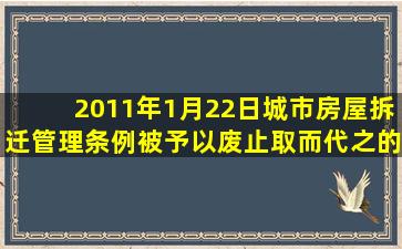 2011年1月22日,《城市房屋拆迁管理条例》被予以废止,取而代之的新...