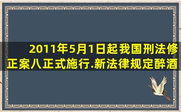 2011年5月1日起,我国刑法修正案(八)正式施行.新法律规定,醉酒驾驶者...